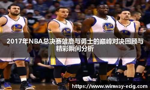 2017年NBA总决赛雄鹿与勇士的巅峰对决回顾与精彩瞬间分析