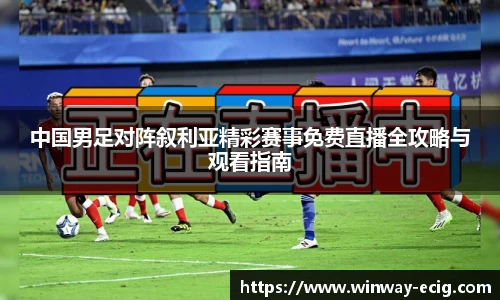 中国男足对阵叙利亚精彩赛事免费直播全攻略与观看指南