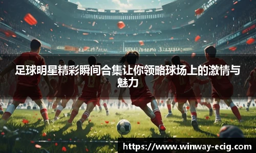 足球明星精彩瞬间合集让你领略球场上的激情与魅力