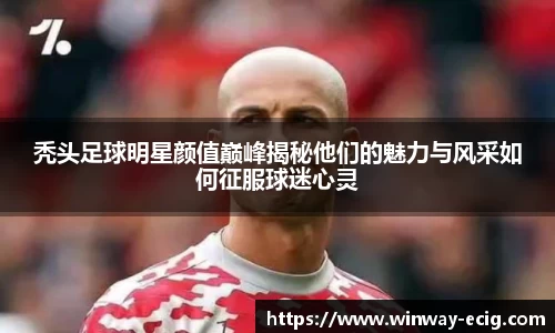 秃头足球明星颜值巅峰揭秘他们的魅力与风采如何征服球迷心灵